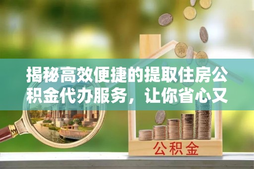 湛江揭秘高效便捷的提取住房公积金代办服务，让你省心又省力