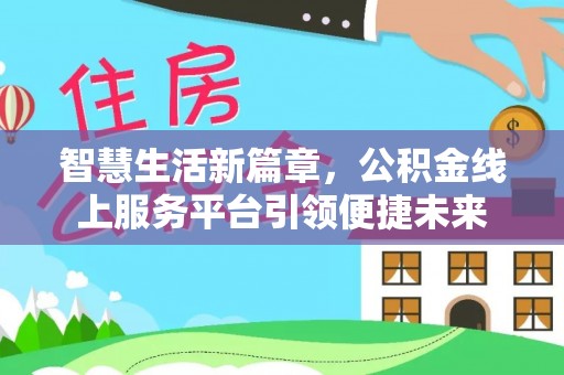 湛江智慧生活新篇章，公积金线上服务平台引领便捷未来