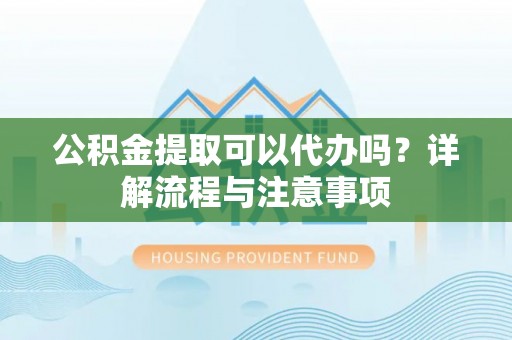 湛江公积金提取可以代办吗？详解流程与注意事项