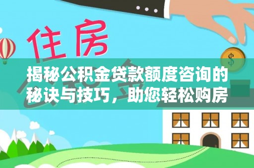 湛江揭秘公积金贷款额度咨询的秘诀与技巧，助您轻松购房！