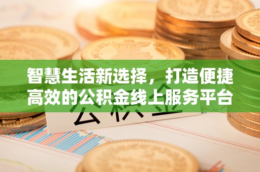 湛江智慧生活新选择，打造便捷高效的公积金线上服务平台