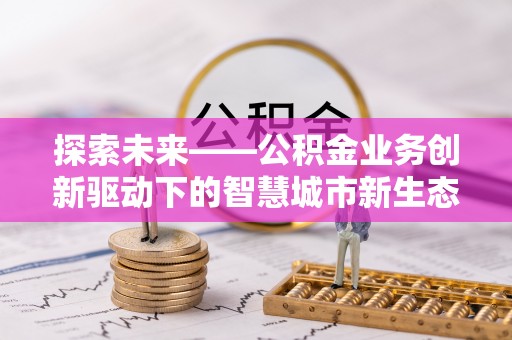 湛江探索未来——公积金业务创新驱动下的智慧城市新生态