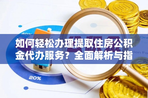 湛江如何轻松办理提取住房公积金代办服务？全面解析与指南