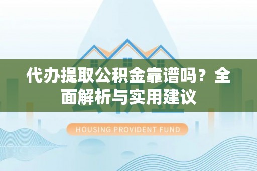 湛江代办提取公积金靠谱吗？全面解析与实用建议