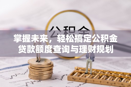 湛江掌握未来，轻松搞定公积金贷款额度查询与理财规划