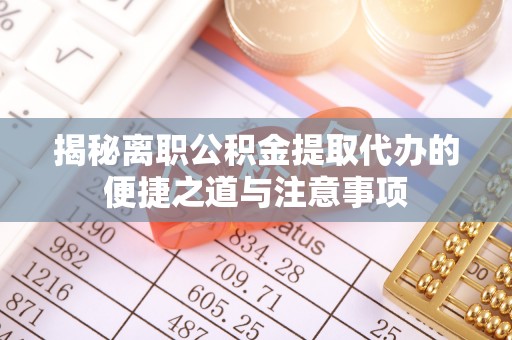湛江揭秘离职公积金提取代办的便捷之道与注意事项