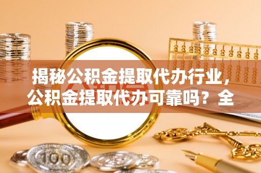 湛江揭秘公积金提取代办行业，公积金提取代办可靠吗？全面解析与风险规避