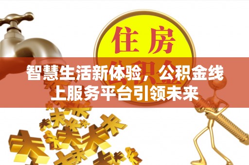 湛江智慧生活新体验，公积金线上服务平台引领未来
