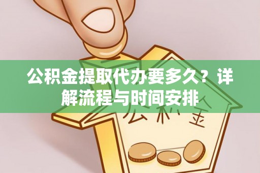 湛江公积金提取代办要多久？详解流程与时间安排