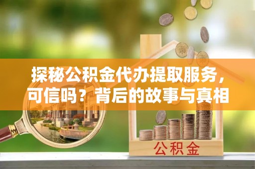 湛江探秘公积金代办提取服务，可信吗？背后的故事与真相