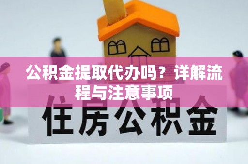 湛江公积金提取代办吗？详解流程与注意事项