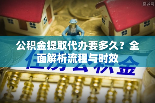 湛江公积金提取代办要多久？全面解析流程与时效