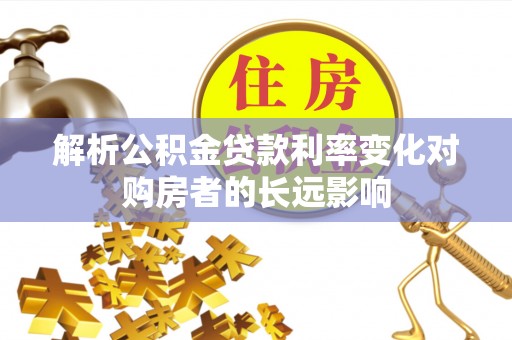 湛江解析公积金贷款利率变化对购房者的长远影响