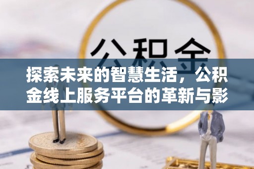 湛江探索未来的智慧生活，公积金线上服务平台的革新与影响