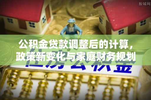 湛江公积金贷款调整后的计算，政策新变化与家庭财务规划