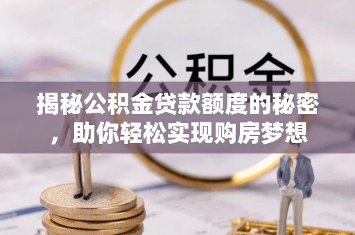 湛江揭秘公积金贷款额度的秘密，助你轻松实现购房梦想