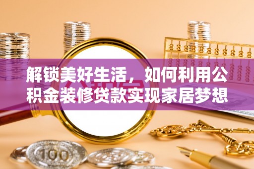 湛江解锁美好生活，如何利用公积金装修贷款实现家居梦想