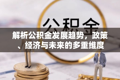 湛江解析公积金发展趋势，政策、经济与未来的多重维度