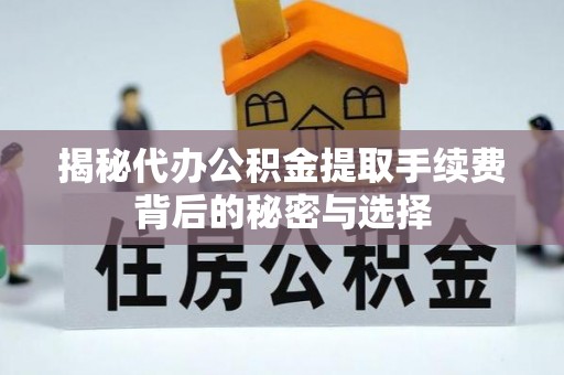 湛江揭秘代办公积金提取手续费背后的秘密与选择