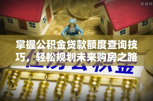 湛江掌握公积金贷款额度查询技巧，轻松规划未来购房之路