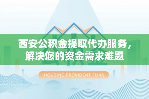 湛江西安公积金提取代办服务，解决您的资金需求难题