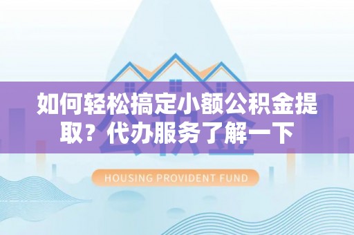 湛江如何轻松搞定小额公积金提取？代办服务了解一下