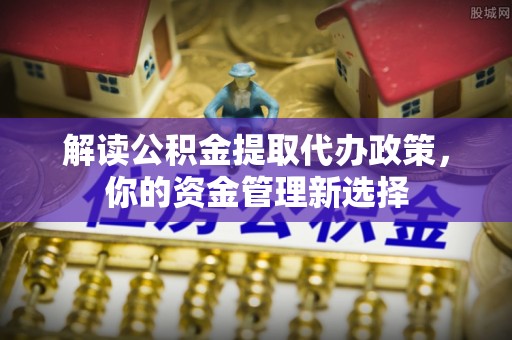 湛江解读公积金提取代办政策，你的资金管理新选择
