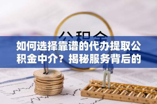 湛江如何选择靠谱的代办提取公积金中介？揭秘服务背后的真相