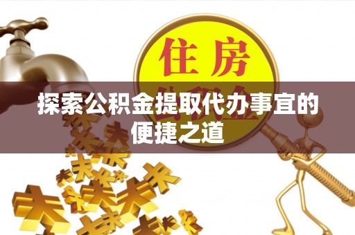 湛江探索公积金提取代办事宜的便捷之道