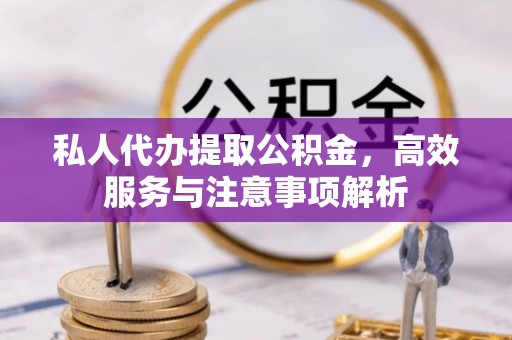 湛江私人代办提取公积金，高效服务与注意事项解析