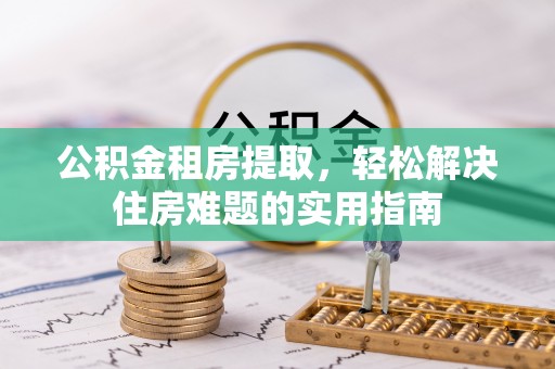 湛江公积金租房提取，轻松解决住房难题的实用指南