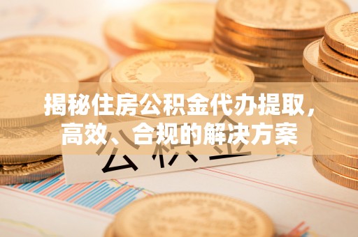 湛江揭秘住房公积金代办提取，高效、合规的解决方案
