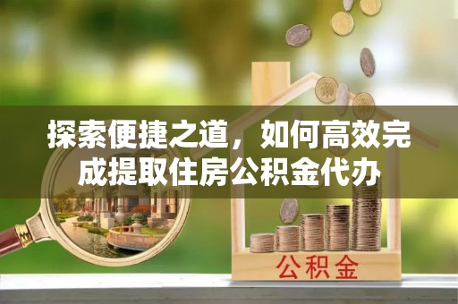 湛江探索便捷之道，如何高效完成提取住房公积金代办