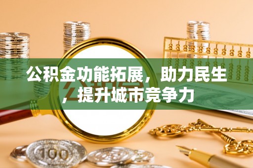 湛江公积金功能拓展，助力民生，提升城市竞争力