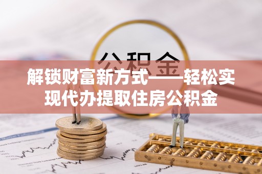 湛江解锁财富新方式——轻松实现代办提取住房公积金