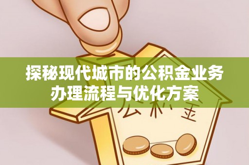 湛江探秘现代城市的公积金业务办理流程与优化方案