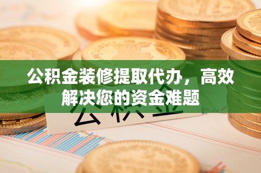 湛江公积金装修提取代办，高效解决您的资金难题