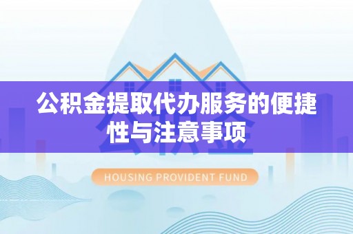 湛江公积金提取代办服务的便捷性与注意事项