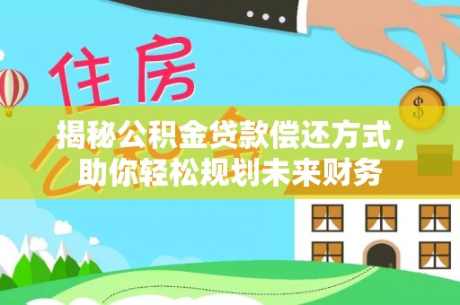 湛江揭秘公积金贷款偿还方式，助你轻松规划未来财务