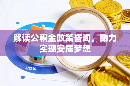 湛江解读公积金政策咨询，助力实现安居梦想