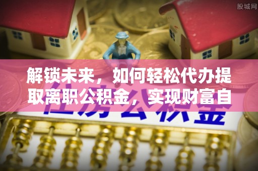 湛江解锁未来，如何轻松代办提取离职公积金，实现财富自由的第一步