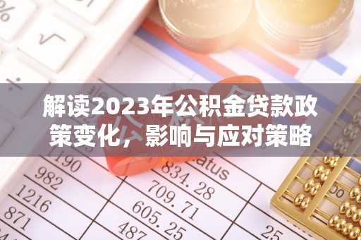 湛江解读2023年公积金贷款政策变化，影响与应对策略