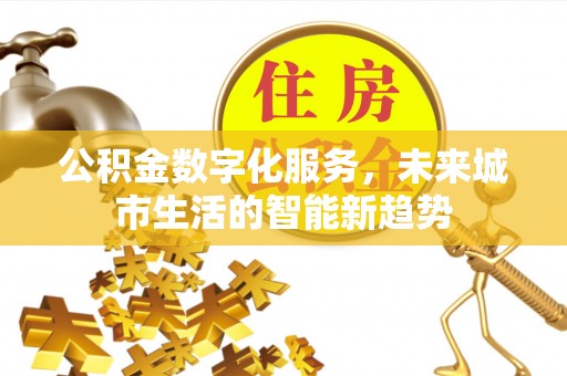 湛江公积金数字化服务，未来城市生活的智能新趋势