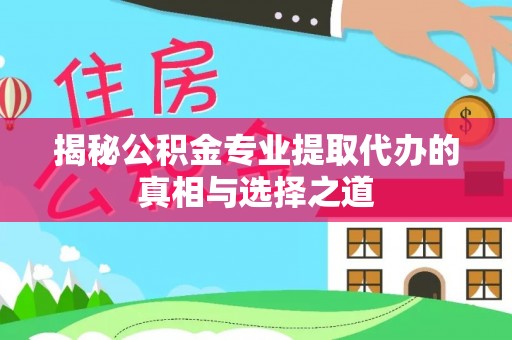 湛江揭秘公积金专业提取代办的真相与选择之道
