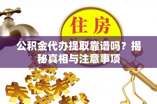 湛江公积金代办提取靠谱吗？揭秘真相与注意事项