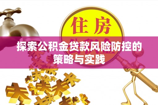 湛江探索公积金贷款风险防控的策略与实践