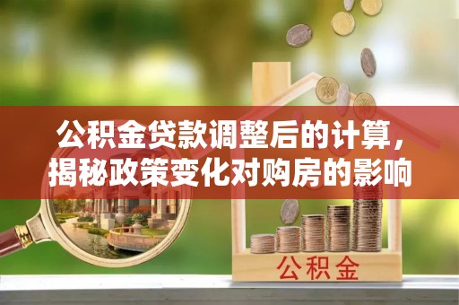 湛江公积金贷款调整后的计算，揭秘政策变化对购房的影响