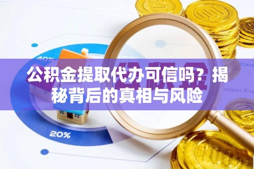 湛江公积金提取代办可信吗？揭秘背后的真相与风险