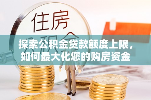 湛江探索公积金贷款额度上限，如何最大化您的购房资金