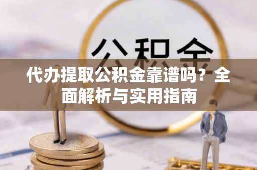 湛江代办提取公积金靠谱吗？全面解析与实用指南